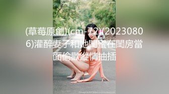 (草莓原創)(cm-72)(20230806)灌醉妻子和她閨蜜在閨房當面偷歡縱情抽插