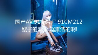 国产AV 91制片厂 91CM212 嫂子的温柔 赵雅洁的啊!