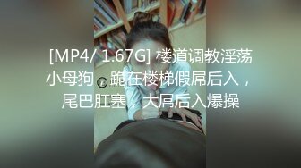 [MP4/ 1.67G] 楼道调教淫荡小母狗，跪在楼梯假屌后入，尾巴肛塞，大屌后入爆操