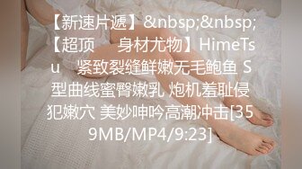 【新速片遞】&nbsp;&nbsp;【超顶❤️身材尤物】HimeTsu✨ 紧致裂缝鲜嫩无毛鲍鱼 S型曲线蜜臀嫩乳 炮机羞耻侵犯嫩穴 美妙呻吟高潮冲击[359MB/MP4/9:23]