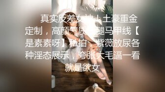 ❤️真实反差女神！土豪重金定制，高颜气质长腿马甲线【是素素呀】私拍，紫薇放尿各种淫态展示，夸张大毛逼一看就是欲女