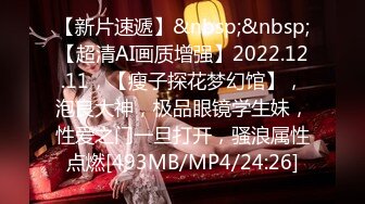 【新片速遞】&nbsp;&nbsp;【超清AI画质增强】2022.12.11，【瘦子探花梦幻馆】，泡良大神，极品眼镜学生妹，性爱之门一旦打开，骚浪属性点燃[493MB/MP4/24:26]