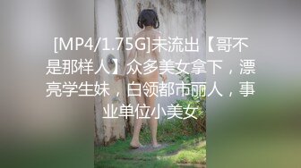 [MP4/1.75G]未流出【哥不是那样人】众多美女拿下，漂亮学生妹，白领都市丽人，事业单位小美女