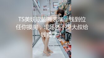 TS美妖歌剧舞表演，钱到位任你摸胸，现场还不少大叔给钱摸了！