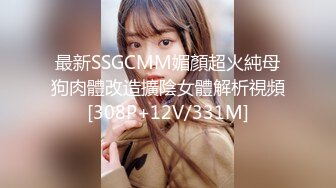 最新SSGCMM媚顏超火純母狗肉體改造擴陰女體解析視頻[308P+12V/331M]