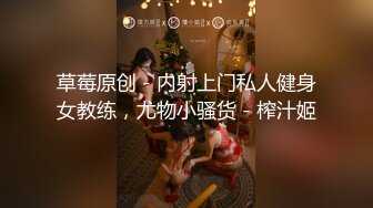 草莓原创 - 内射上门私人健身女教练，尤物小骚货 - 榨汁姬