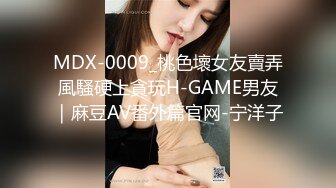 MDX-0009_桃色壞女友賣弄風騷硬上貪玩H-GAME男友｜麻豆AV番外篇官网-宁洋子