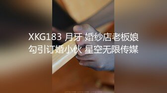 XKG183 月牙 婚纱店老板娘勾引订婚小伙 星空无限传媒