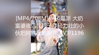 [MP4/708M]6/16最新 大奶富婆夜店找鸭子年轻力壮的小伙把阿姨玩的爽死了VIP1196