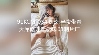 91KCM-034.斑斑.半夜带着大屌修理淫学妹.91制片厂