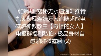 《顶级泄密秘无水速递》推特九头身反差婊万人追随超能电磁炉神教教主【奇怪的女人】电报群福利私拍~极品身材自慰啪啪微露脸 (2)