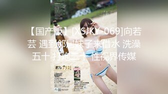 【国产版】[XSJKY-069]向若芸 遇到邻居妹子来借水 洗澡五十 打炮二十 性视界传媒