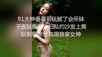 91大神番薯哥玩腻了会所妹子改玩良家少妇私约沙发上爽玩制服黑丝高跟良家女神