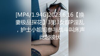 [MP4/1.94G]2023.6.16【换妻极品探花】3男3女群P淫乱，护士小姐姐参与战斗叫床声此起彼伏