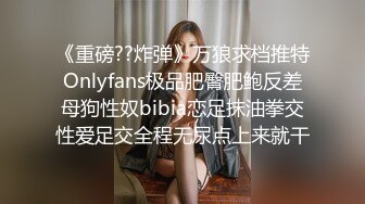 《重磅??炸弹》万狼求档推特Onlyfans极品肥臀肥鲍反差母狗性奴bibia恋足抹油拳交性爱足交全程无尿点上来就干