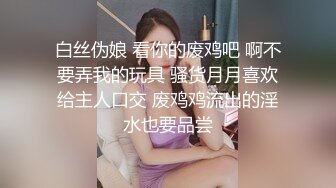 白丝伪娘 看你的废鸡吧 啊不要弄我的玩具 骚货月月喜欢给主人口交 废鸡鸡流出的淫水也要品尝