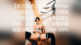 【新片速遞】&nbsp;&nbsp; 2024.8.17，付费福利完整版，【崽儿酱】，极品大奶美女约炮，还是个白虎，淫荡不堪做爱很有激情！[724M/MP4/30:51]