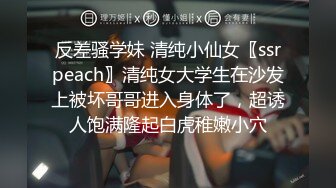 反差骚学妹 清纯小仙女〖ssrpeach〗清纯女大学生在沙发上被坏哥哥进入身体了，超诱人饱满隆起白虎稚嫩小穴