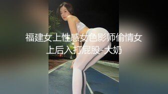 福建女上性感女色影师偷情女上后入打屁股-大奶