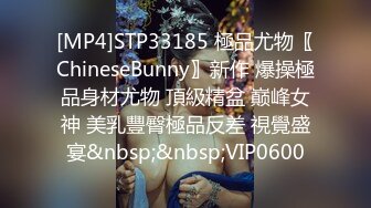 [MP4]STP33185 極品尤物〖ChineseBunny〗新作 爆操極品身材尤物 頂級精盆 巅峰女神 美乳豐臀極品反差 視覺盛宴&nbsp;&nbsp;VIP0600