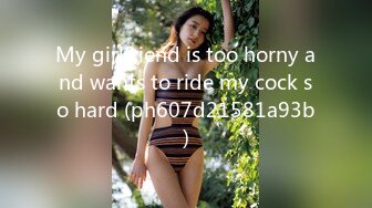 My girlfriend is too horny and wants to ride my cock so hard (ph607d21581a93b)