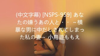 (中文字幕) [NSPS-959] あなたの嫌うあの人と・・ ～横暴な男に中だしされてしまった私の妻～ 小鳥遊ももえ