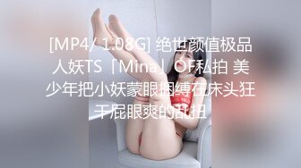 [MP4/ 1.08G] 绝世颜值极品人妖TS「Mina」OF私拍 美少年把小妖蒙眼捆缚在床头狂干屁眼爽的乱扭