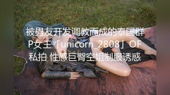 被男友开发调教而成的泰国群P女王「unicorn_2808」OF私拍 性感巨臀空姐制服诱惑