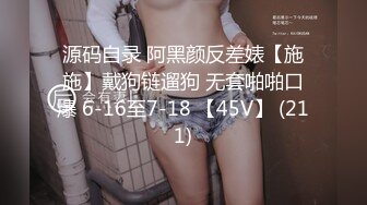 源码自录 阿黑颜反差婊【施施】戴狗链遛狗 无套啪啪口爆 6-16至7-18 【45V】 (211)