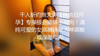 ⚡千人斩约炮大神【异地且怀孕】专操极品嫩妹小母狗！清纯可爱的女高嫩妹被大神调教成淫荡母狗