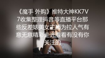 《魔手 外购》推特大神KK7V7收集整理抖音等直播平台那些反差婊美女主播为拉人气有意无意精彩走光看看有没有你关注的