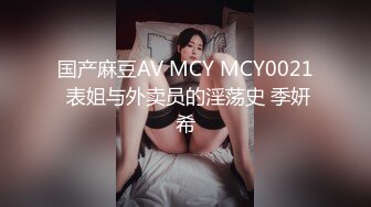 国产麻豆AV MCY MCY0021 表姐与外卖员的淫荡史 季妍希