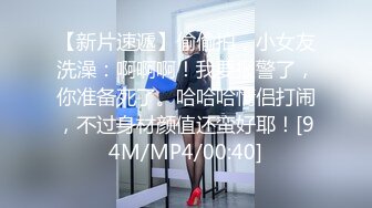 【新片速遞】偷偷拍，小女友洗澡：啊啊啊！我要报警了，你准备死了。哈哈哈情侣打闹，不过身材颜值还蛮好耶！[94M/MP4/00:40]