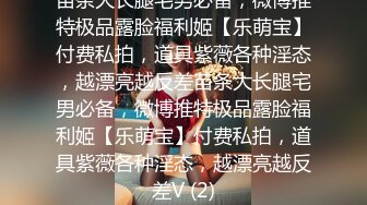 苗条大长腿宅男必备，微博推特极品露脸福利姬【乐萌宝】付费私拍，道具紫薇各种淫态，越漂亮越反差苗条大长腿宅男必备，微博推特极品露脸福利姬【乐萌宝】付费私拍，道具紫薇各种淫态，越漂亮越反差V (2)