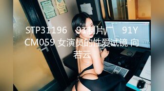 STP31196 ✿91制片厂✿ 91YCM059 女演员的性爱试镜 向若云