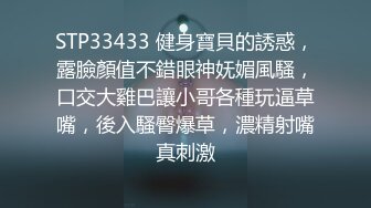 STP33433 健身寶貝的誘惑，露臉顏值不錯眼神妩媚風騷，口交大雞巴讓小哥各種玩逼草嘴，後入騷臀爆草，濃精射嘴真刺激