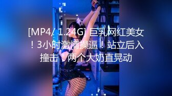 [MP4/ 1.24G] 巨乳网红美女！3小时激情操逼！站立后入撞击，两个大奶直晃动