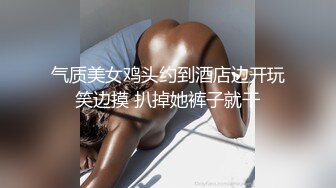 气质美女鸡头约到酒店边开玩笑边摸 扒掉她裤子就干