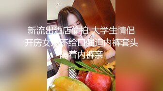 新流出酒店偷拍 大学生情侣开房女友不给口强迫内裤套头隔着内裤亲