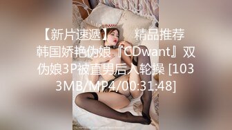 【新片速遞】 ❤️精品推荐❤韩国娇艳伪娘『CDwant』双伪娘3P被直男后入轮操 [1033MB/MP4/00:31:48]