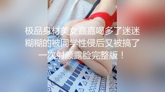 极品身材美女嘉嘉喝多了迷迷糊糊的被同学性侵后又被搞了一次射颜露脸完整版！