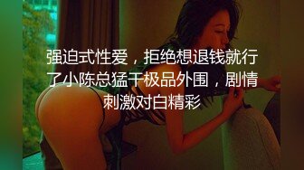 强迫式性爱，拒绝想退钱就行了小陈总猛干极品外围，剧情刺激对白精彩