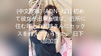 (中文字幕) [ADN-321] 初めて彼女が出来た僕は、近所に住む年上のお姉さんにセックスを教えてもらった。 日下部加奈