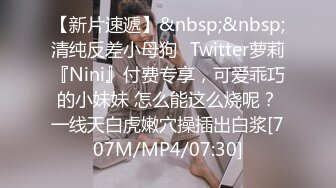 【新片速遞】&nbsp;&nbsp;清纯反差小母狗✅Twitter萝莉『Nini』付费专享，可爱乖巧的小妹妹 怎么能这么烧呢？一线天白虎嫩穴操插出白浆[707M/MP4/07:30]