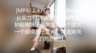 [MP4/ 1.47G]&nbsp;&nbsp;实力91大神金钱征服两位妙龄嫩妹子完美露脸一个波大一个颜值高无套内射简直爽死人了国语对白