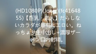 (HD1080P)(Joker)(fc4164855)【巨乳・素人】だらしないカラダが最高にエロい。ねっちょり生中出し+濃厚ザーメン口内射精。