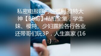 私密电报群门槛福利 推特大神【BB哥】私拍全集，学生妹、模特、少妇露脸各行各业还带哥们玩3P，人生赢家 (16)