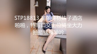 STP18813 苗条身材妹子酒店啪啪，特写口交上位骑坐大力抽插猛操呻吟