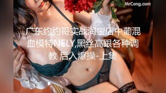 广东约约哥实战淘宝店中葡混血模特NELY,黑丝高跟各种调教 后入爆操-上集