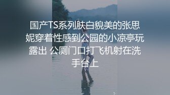 国产TS系列肤白貌美的张思妮穿着性感到公园的小凉亭玩露出 公厕门口打飞机射在洗手台上